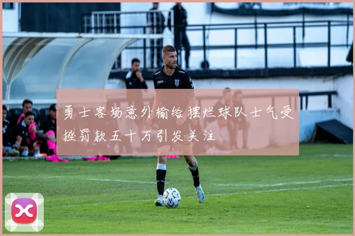 勇士客场意外输给摆烂球队士气受挫罚款五十万引发关注