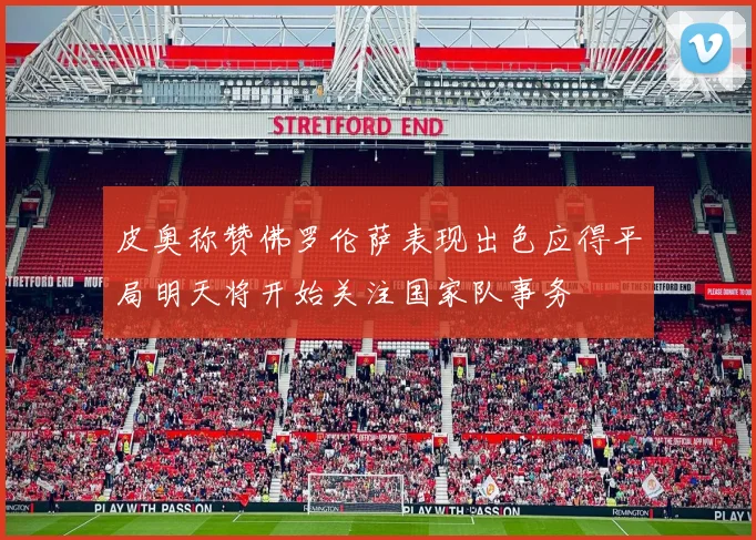 皮奥称赞佛罗伦萨表现出色应得平局明天将开始关注国家队事务
