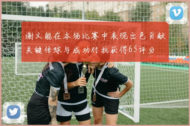 谢文能在本场比赛中表现出色贡献关键传球与成功对抗获得65评分