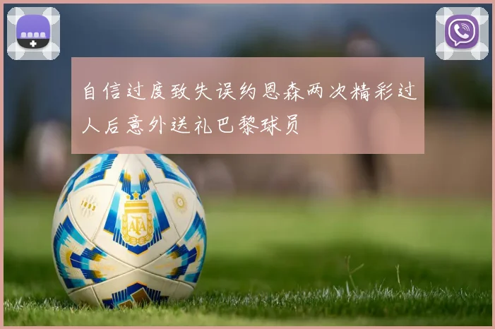 自信过度致失误约恩森两次精彩过人后意外送礼巴黎球员