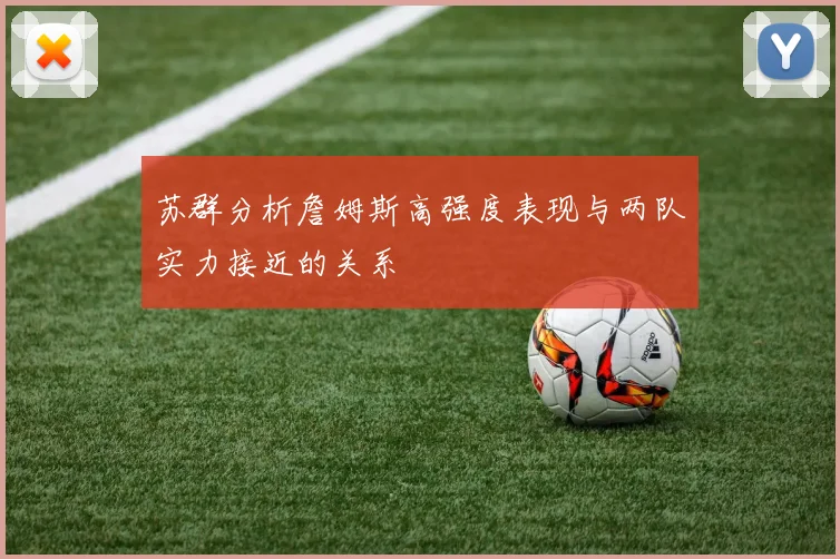 苏群分析詹姆斯高强度表现与两队实力接近的关系
