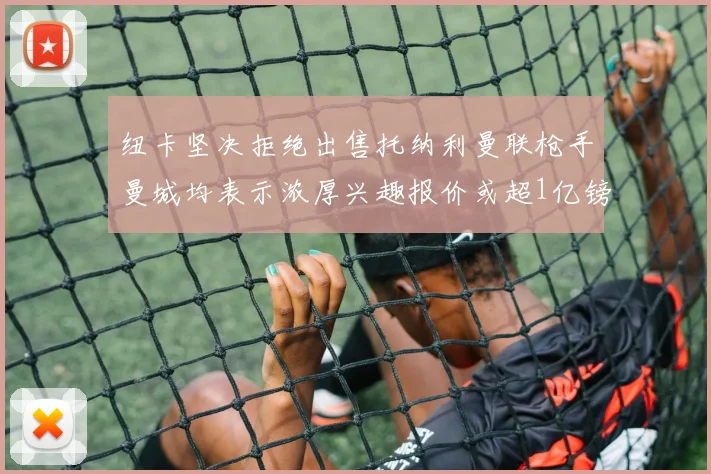纽卡坚决拒绝出售托纳利曼联枪手曼城均表示浓厚兴趣报价或超1亿镑