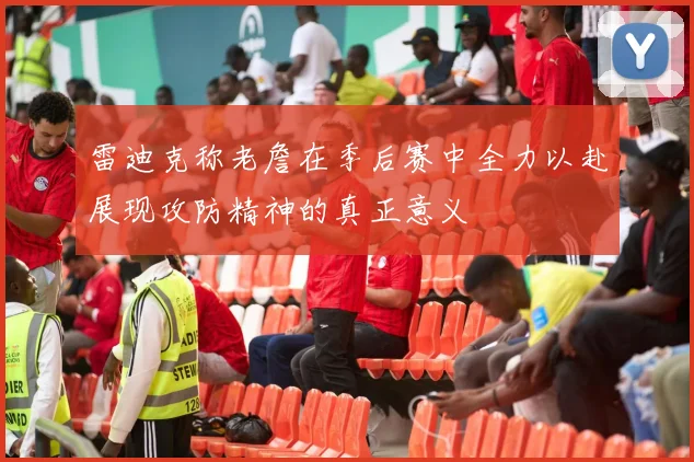 雷迪克称老詹在季后赛中全力以赴展现攻防精神的真正意义