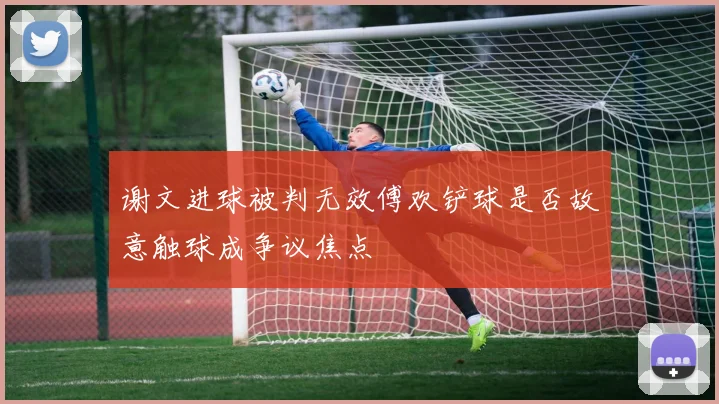 谢文进球被判无效傅欢铲球是否故意触球成争议焦点