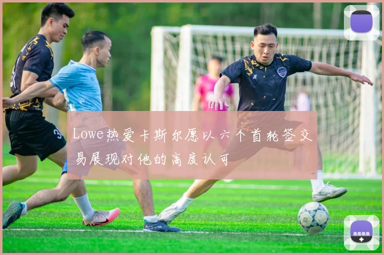 Lowe热爱卡斯尔愿以六个首轮签交易展现对他的高度认可