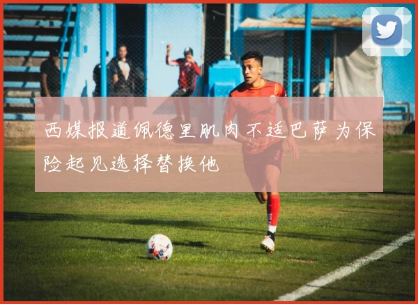 西媒报道佩德里肌肉不适巴萨为保险起见选择替换他