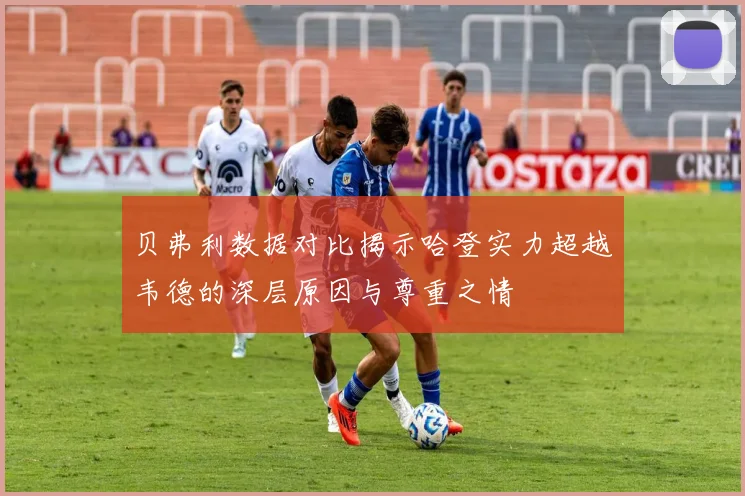 贝弗利数据对比揭示哈登实力超越韦德的深层原因与尊重之情