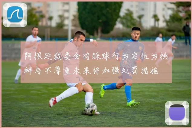 阿根廷裁委会将踩球行为定性为挑衅与不尊重未来将加强处罚措施