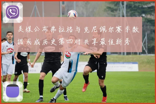 美媒公布弗拉格与克尼佩尔赛季数据或成历史第四对共享最佳新秀