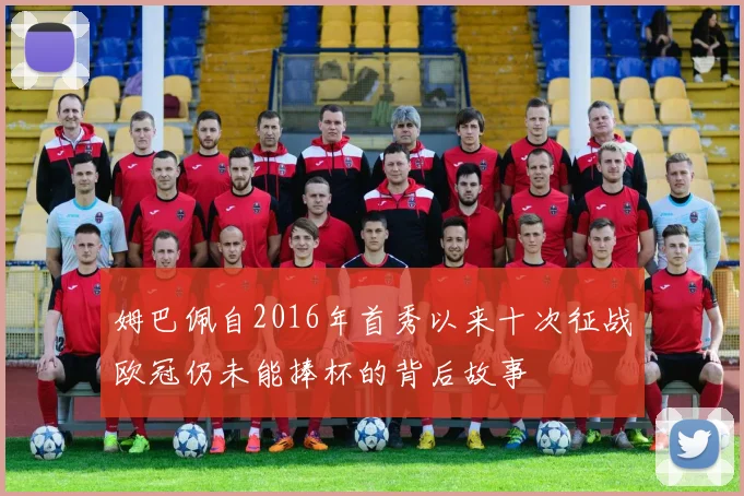 姆巴佩自2016年首秀以来十次征战欧冠仍未能捧杯的背后故事